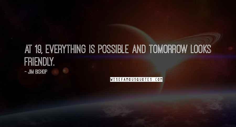 Jim Bishop quotes: At 19, everything is possible and tomorrow looks friendly.