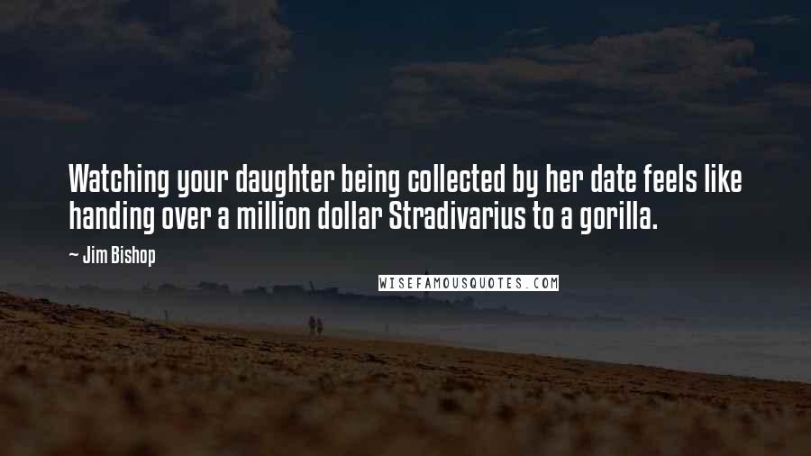 Jim Bishop quotes: Watching your daughter being collected by her date feels like handing over a million dollar Stradivarius to a gorilla.