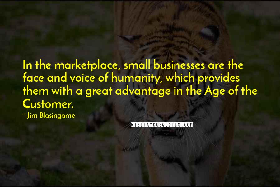 Jim Blasingame quotes: In the marketplace, small businesses are the face and voice of humanity, which provides them with a great advantage in the Age of the Customer.