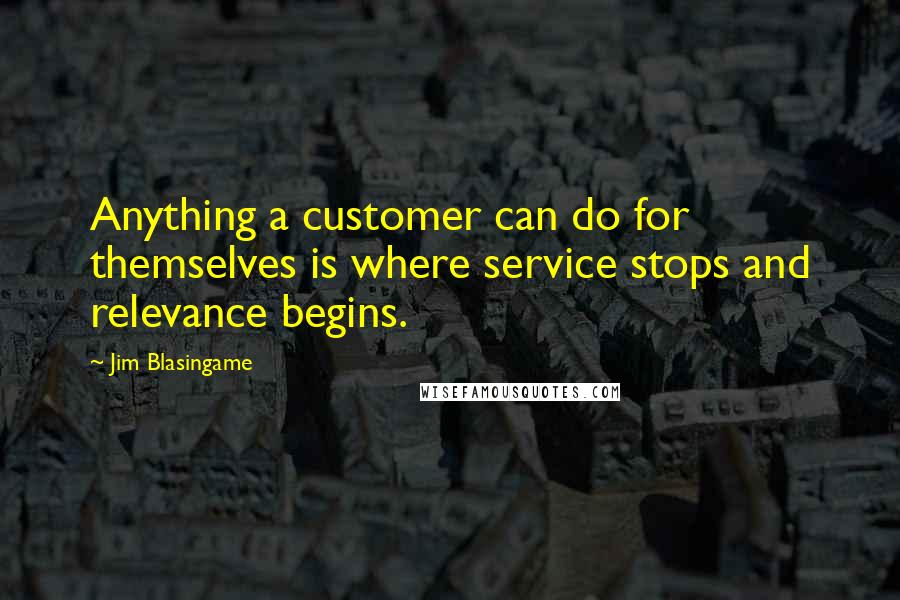 Jim Blasingame quotes: Anything a customer can do for themselves is where service stops and relevance begins.