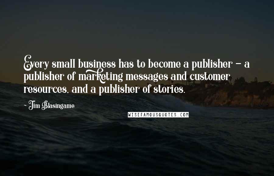 Jim Blasingame quotes: Every small business has to become a publisher - a publisher of marketing messages and customer resources, and a publisher of stories.