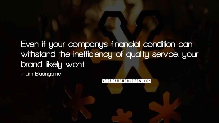 Jim Blasingame quotes: Even if your company's financial condition can withstand the inefficiency of quality service, your brand likely won't.