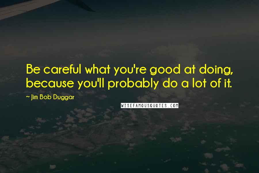 Jim Bob Duggar quotes: Be careful what you're good at doing, because you'll probably do a lot of it.