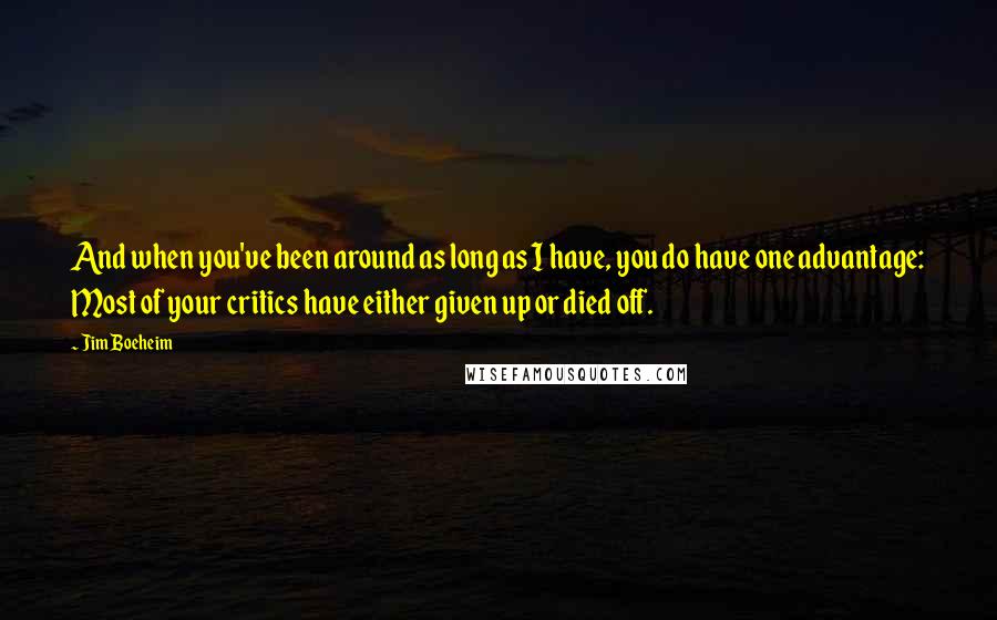 Jim Boeheim quotes: And when you've been around as long as I have, you do have one advantage: Most of your critics have either given up or died off.