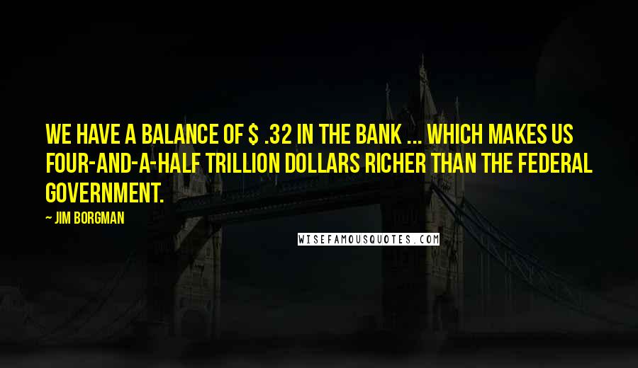 Jim Borgman quotes: We have a balance of $ .32 in the bank ... Which makes us four-and-a-half trillion dollars richer than the federal government.