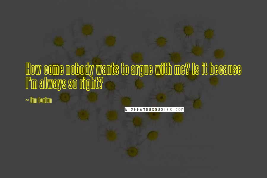 Jim Bouton quotes: How come nobody wants to argue with me? Is it because I'm always so right?