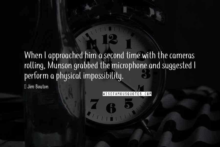 Jim Bouton quotes: When I approached him a second time with the cameras rolling, Munson grabbed the microphone and suggested I perform a physical impossibility. Jim Bouton quotes: When I approached him a second time with the cameras rolling, Munson grabbed the microphone and suggested I perform a physical impossibility.