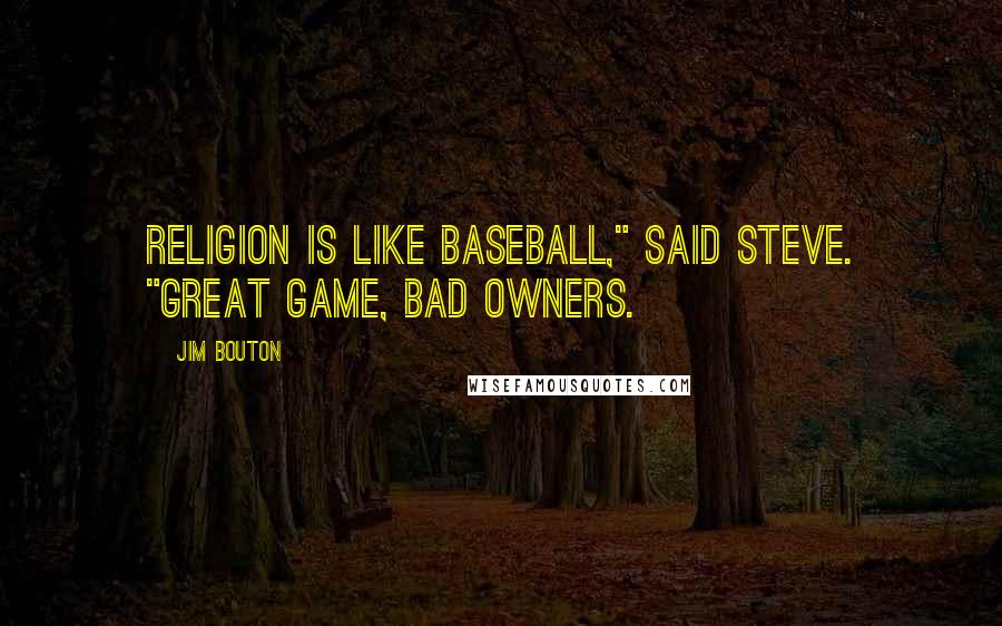 Jim Bouton quotes: Religion is like baseball," said Steve. "Great game, bad owners. Jim Bouton quotes: Religion is like baseball," said Steve. "Great game, bad owners.