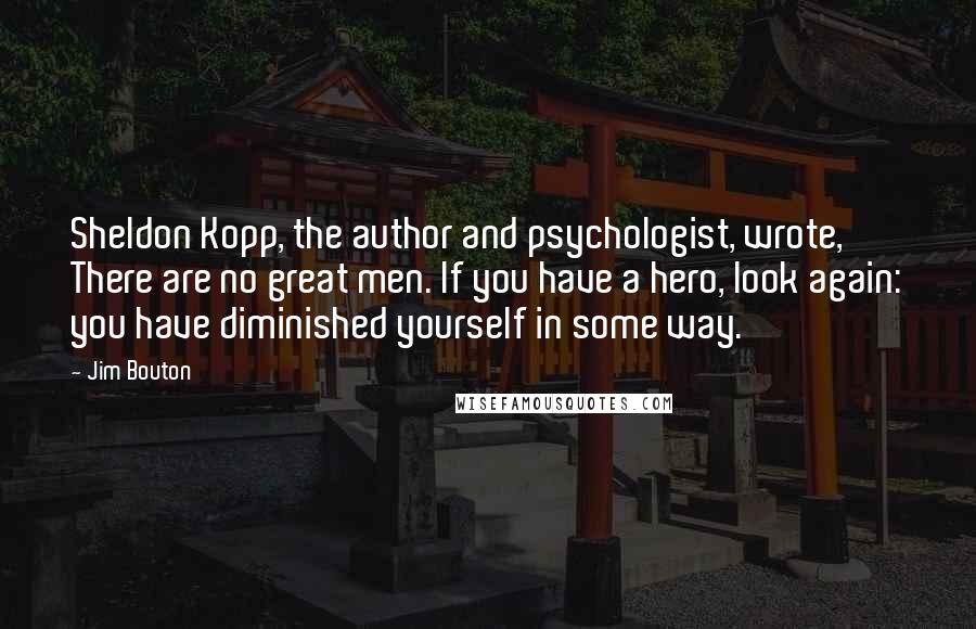 Jim Bouton quotes: Sheldon Kopp, the author and psychologist, wrote, There are no great men. If you have a hero, look again: you have diminished yourself in some way. Jim Bouton quotes: Sheldon Kopp, the author and psychologist, wrote, There are no great men. If you have a hero, look again: you have diminished yourself in some way.