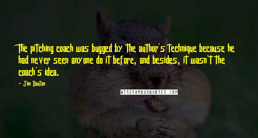 Jim Bouton quotes: The pitching coach was bugged by the author's technique because he had never seen anyone do it before, and besides, it wasn't the coach's idea.