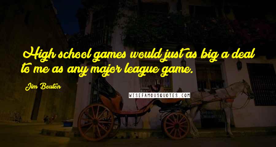 Jim Bouton quotes: High school games would just as big a deal to me as any major league game. Jim Bouton quotes: High school games would just as big a deal to me as any major league game.