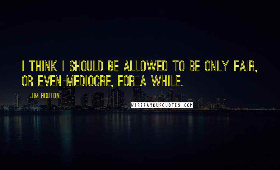 Jim Bouton quotes: I think I should be allowed to be only fair, or even mediocre, for a while.