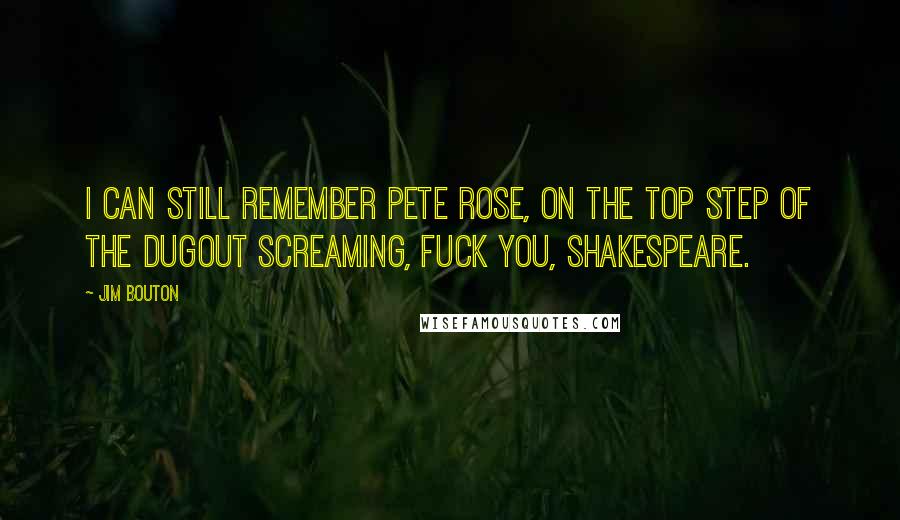 Jim Bouton quotes: I can still remember Pete Rose, on the top step of the dugout screaming, Fuck you, Shakespeare.