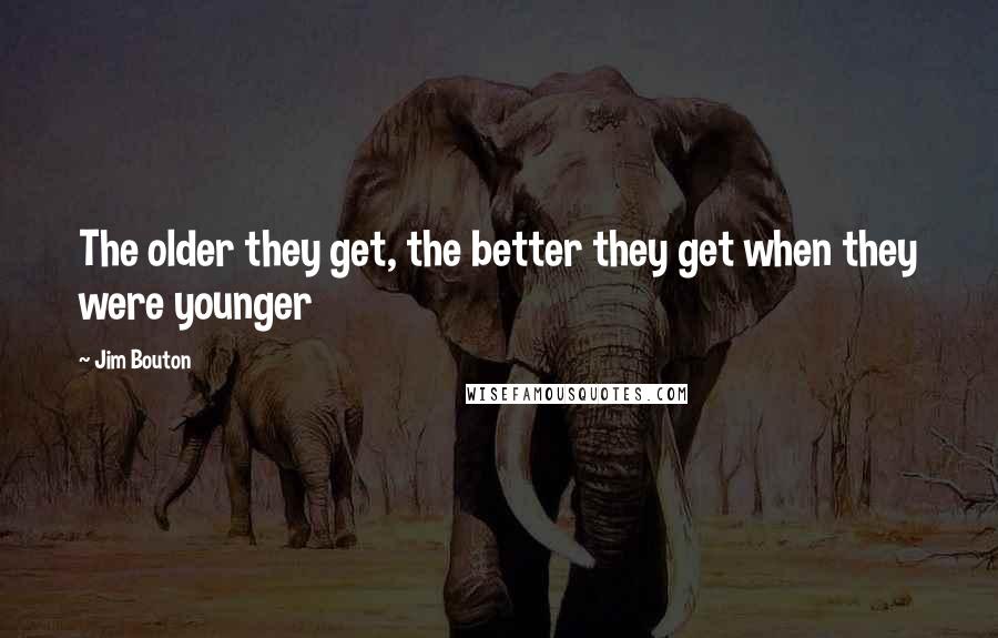 Jim Bouton quotes: The older they get, the better they get when they were younger Jim Bouton quotes: The older they get, the better they get when they were younger