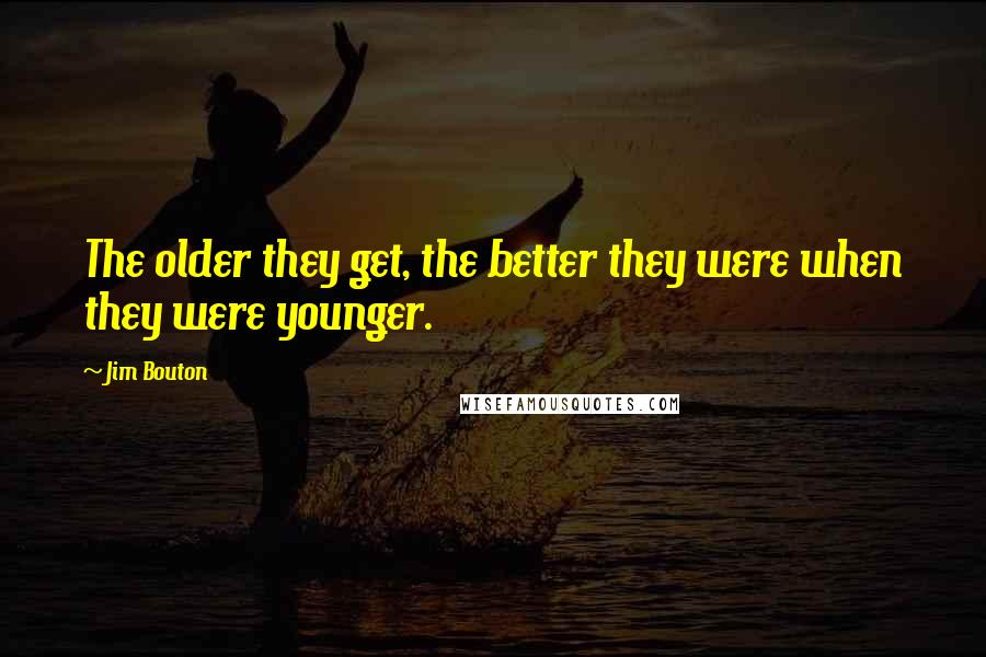 Jim Bouton quotes: The older they get, the better they were when they were younger.