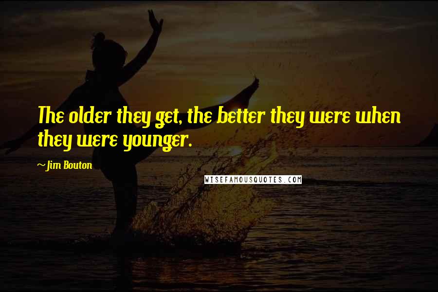 Jim Bouton quotes: The older they get, the better they were when they were younger. Jim Bouton quotes: The older they get, the better they were when they were younger.