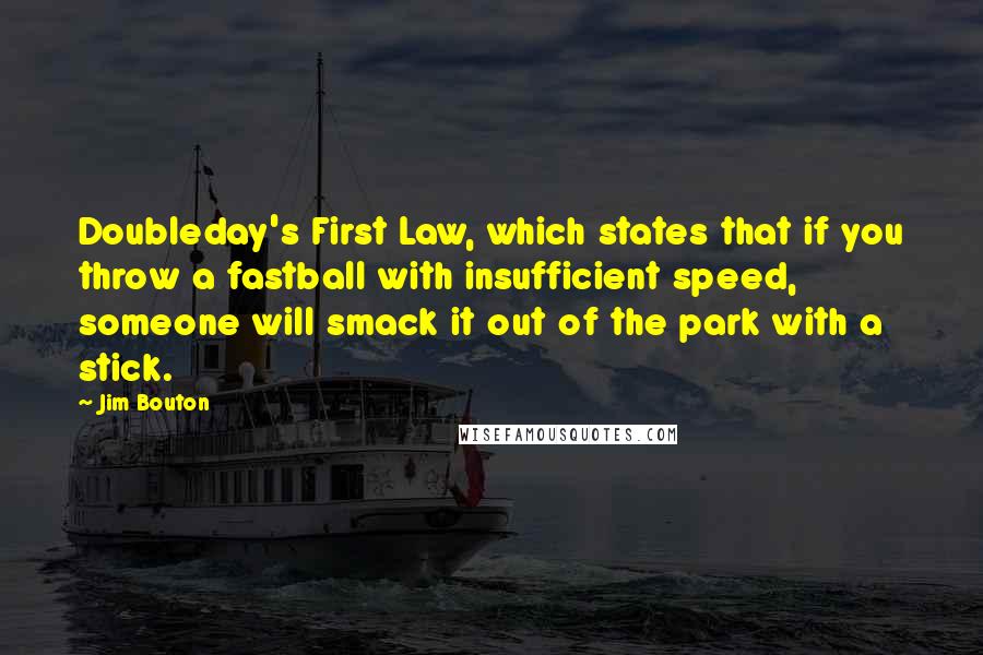Jim Bouton quotes: Doubleday's First Law, which states that if you throw a fastball with insufficient speed, someone will smack it out of the park with a stick. Jim Bouton quotes: Doubleday's First Law, which states that if you throw a fastball with insufficient speed, someone will smack it out of the park with a stick.