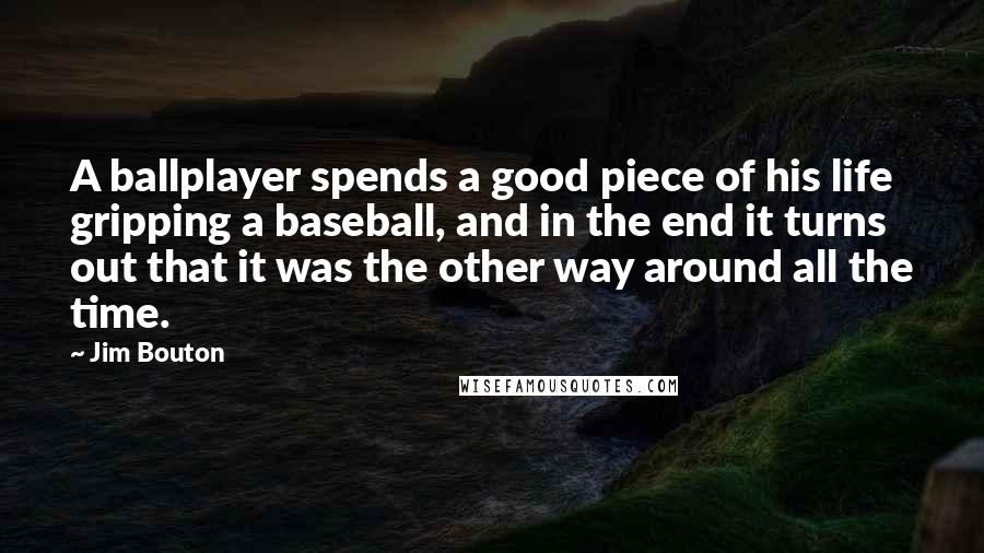 Jim Bouton quotes: A ballplayer spends a good piece of his life gripping a baseball, and in the end it turns out that it was the other way around all the time.