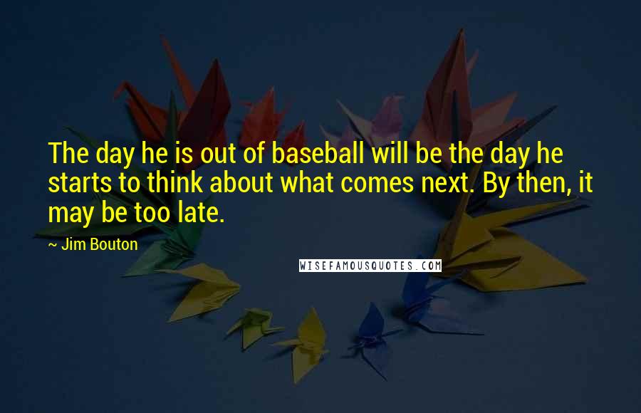 Jim Bouton quotes: The day he is out of baseball will be the day he starts to think about what comes next. By then, it may be too late.