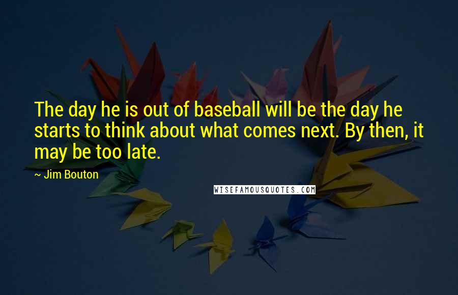 Jim Bouton quotes: The day he is out of baseball will be the day he starts to think about what comes next. By then, it may be too late. Jim Bouton quotes: The day he is out of baseball will be the day he starts to think about what comes next. By then, it may be too late.