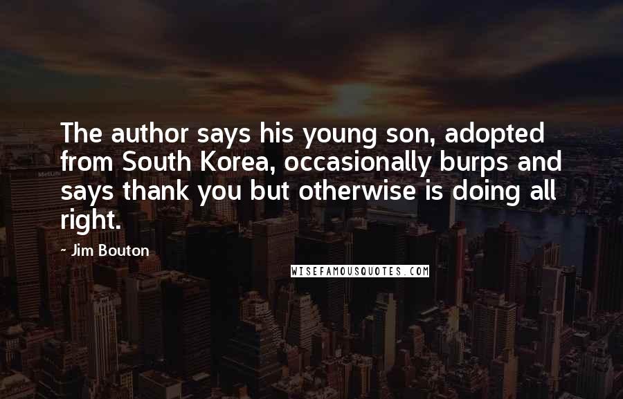 Jim Bouton quotes: The author says his young son, adopted from South Korea, occasionally burps and says thank you but otherwise is doing all right.