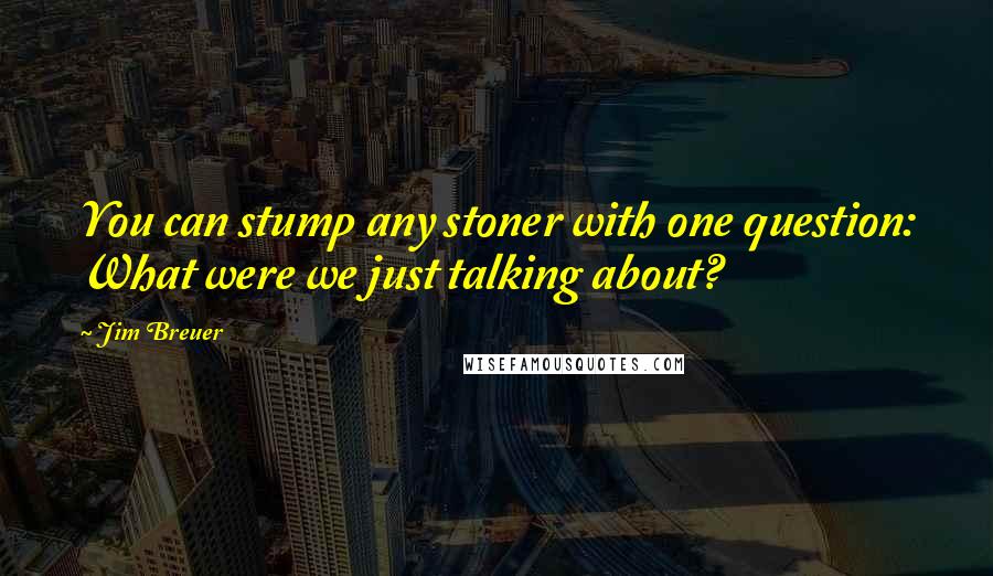 Jim Breuer quotes: You can stump any stoner with one question: What were we just talking about?