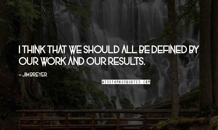 Jim Breyer quotes: I think that we should all be defined by our work and our results.