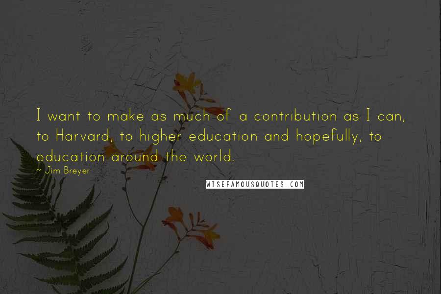 Jim Breyer quotes: I want to make as much of a contribution as I can, to Harvard, to higher education and hopefully, to education around the world.