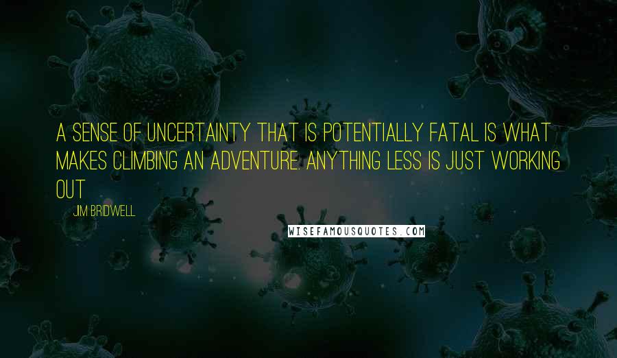 Jim Bridwell quotes: A sense of uncertainty that is potentially fatal is what makes climbing an adventure. Anything less is just working out