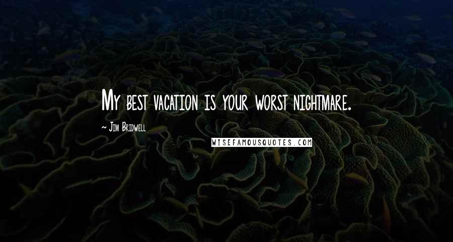 Jim Bridwell quotes: My best vacation is your worst nightmare.