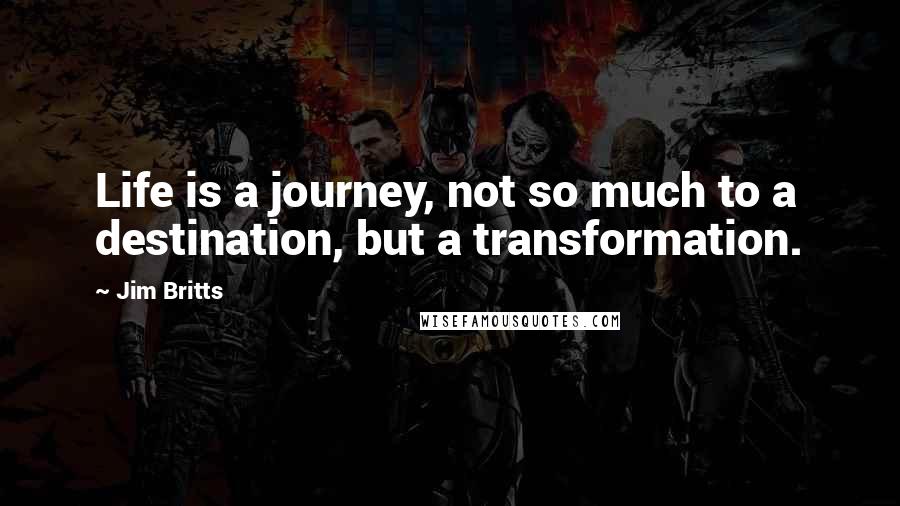 Jim Britts quotes: Life is a journey, not so much to a destination, but a transformation.