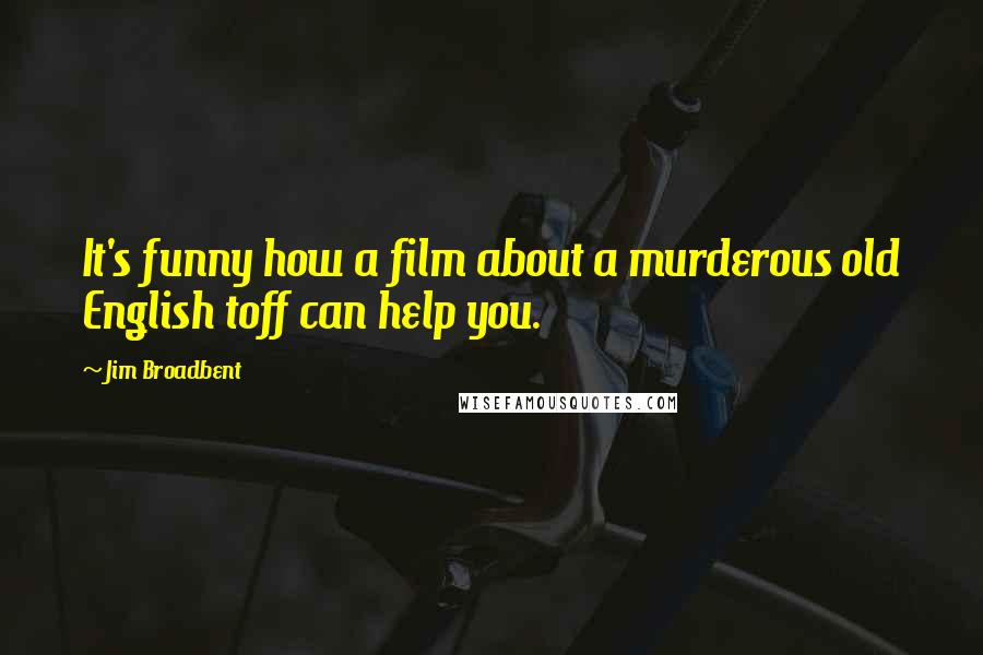 Jim Broadbent quotes: It's funny how a film about a murderous old English toff can help you.