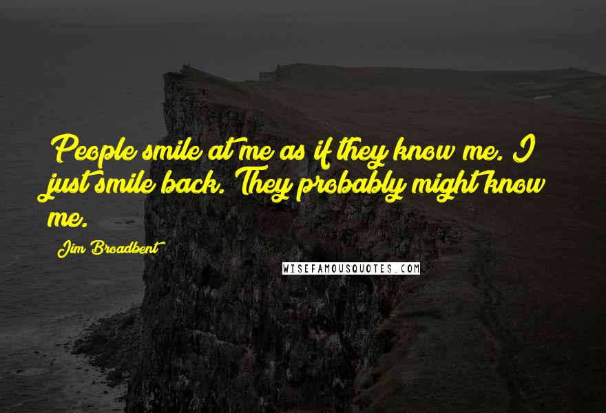 Jim Broadbent quotes: People smile at me as if they know me. I just smile back. They probably might know me.