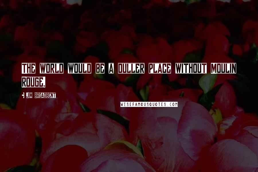 Jim Broadbent quotes: The world would be a duller place without Moulin Rouge.