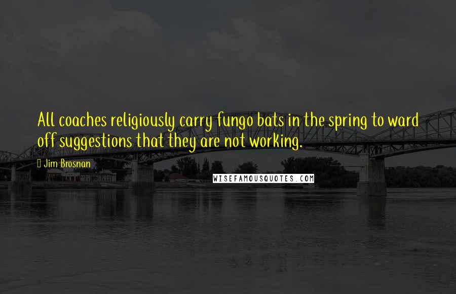 Jim Brosnan quotes: All coaches religiously carry fungo bats in the spring to ward off suggestions that they are not working. Jim Brosnan quotes: All coaches religiously carry fungo bats in the spring to ward off suggestions that they are not working.