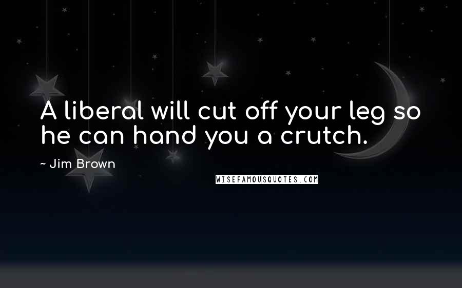 Jim Brown quotes: A liberal will cut off your leg so he can hand you a crutch.