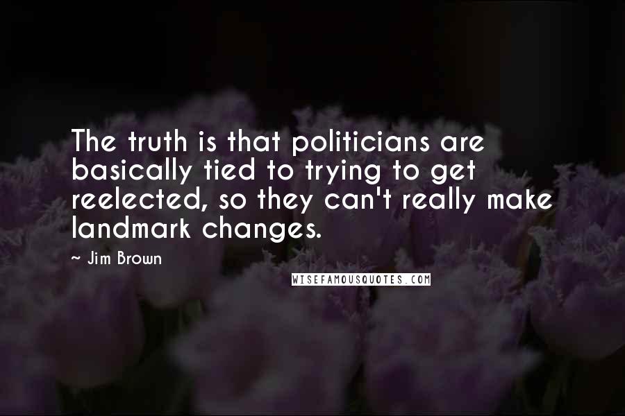 Jim Brown quotes: The truth is that politicians are basically tied to trying to get reelected, so they can't really make landmark changes.