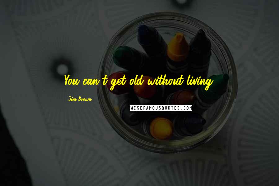 Jim Brown quotes: You can't get old without living.