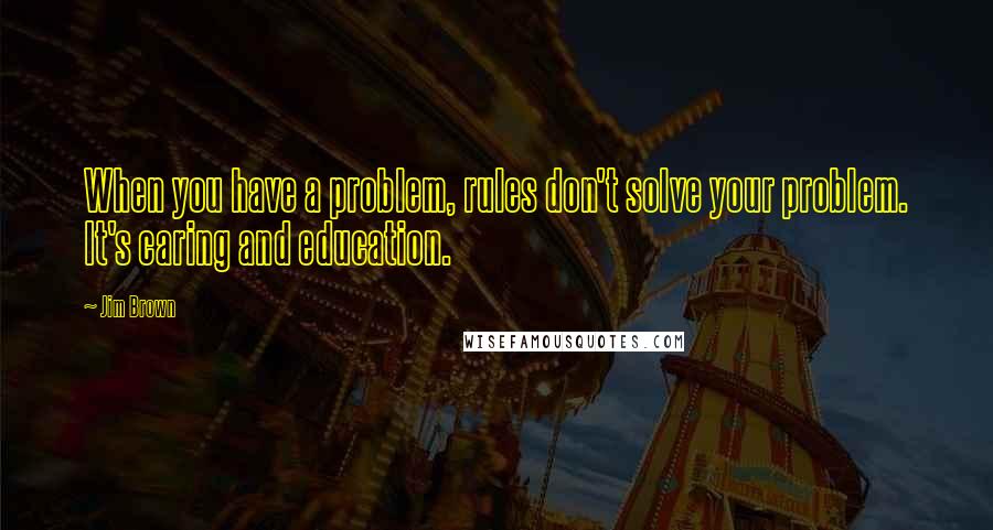 Jim Brown quotes: When you have a problem, rules don't solve your problem. It's caring and education.