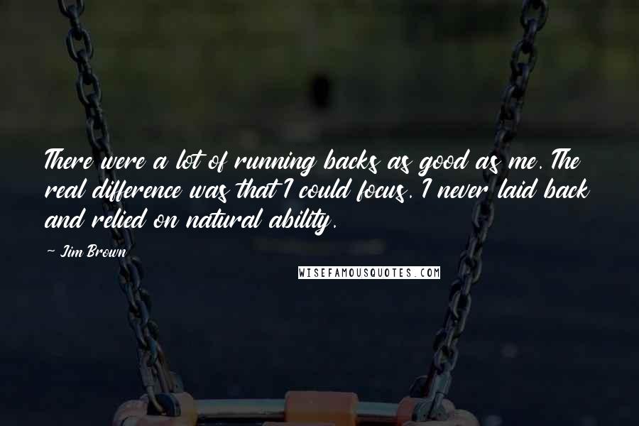 Jim Brown quotes: There were a lot of running backs as good as me. The real difference was that I could focus. I never laid back and relied on natural ability.