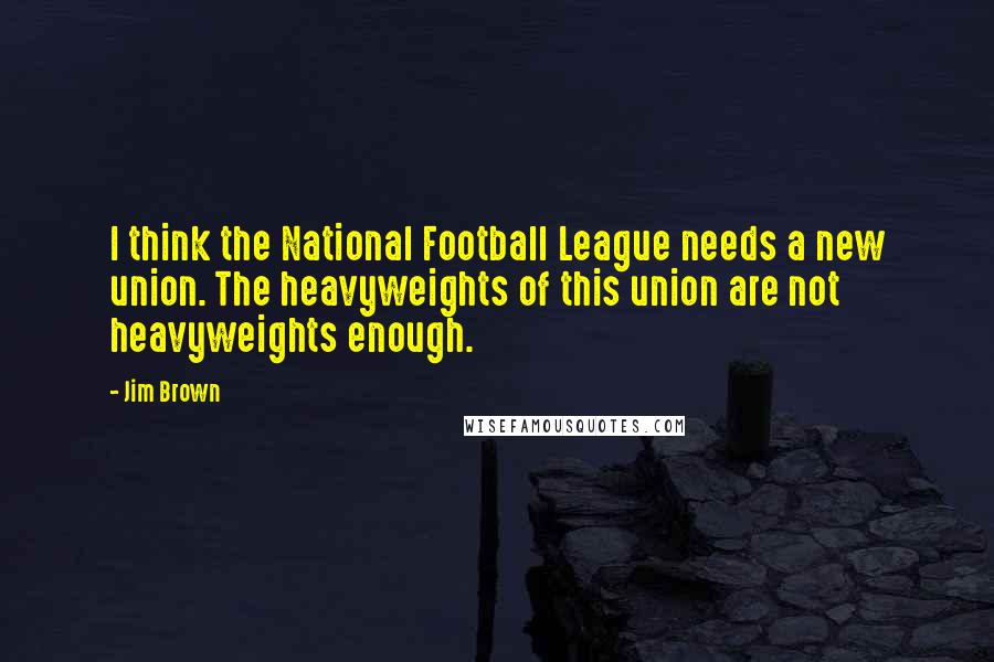 Jim Brown quotes: I think the National Football League needs a new union. The heavyweights of this union are not heavyweights enough.