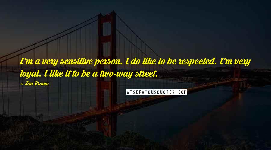 Jim Brown quotes: I'm a very sensitive person. I do like to be respected. I'm very loyal. I like it to be a two-way street.