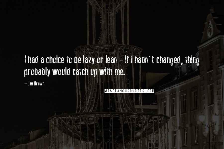 Jim Brown quotes: I had a choice to be lazy or lean - if I hadn't changed, thing probably would catch up with me.