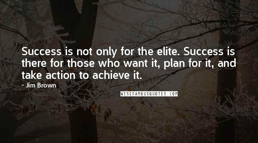 Jim Brown quotes: Success is not only for the elite. Success is there for those who want it, plan for it, and take action to achieve it.