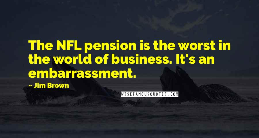 Jim Brown quotes: The NFL pension is the worst in the world of business. It's an embarrassment.