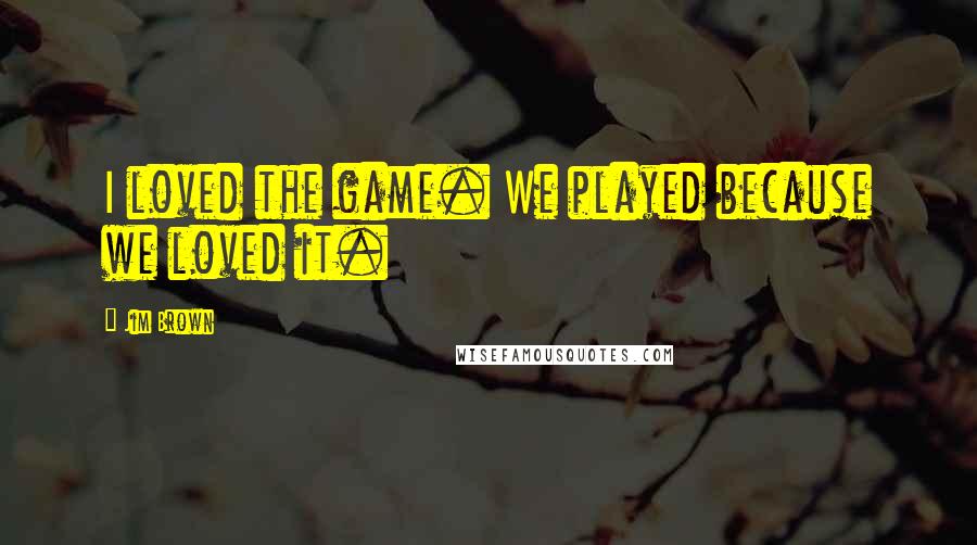 Jim Brown quotes: I loved the game. We played because we loved it.