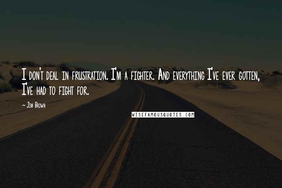 Jim Brown quotes: I don't deal in frustration. I'm a fighter. And everything I've ever gotten, I've had to fight for.