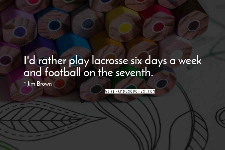 Jim Brown quotes: I'd rather play lacrosse six days a week and football on the seventh.