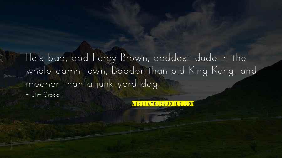 Jim Brown Quotes By Jim Croce: He's bad, bad Leroy Brown, baddest dude in