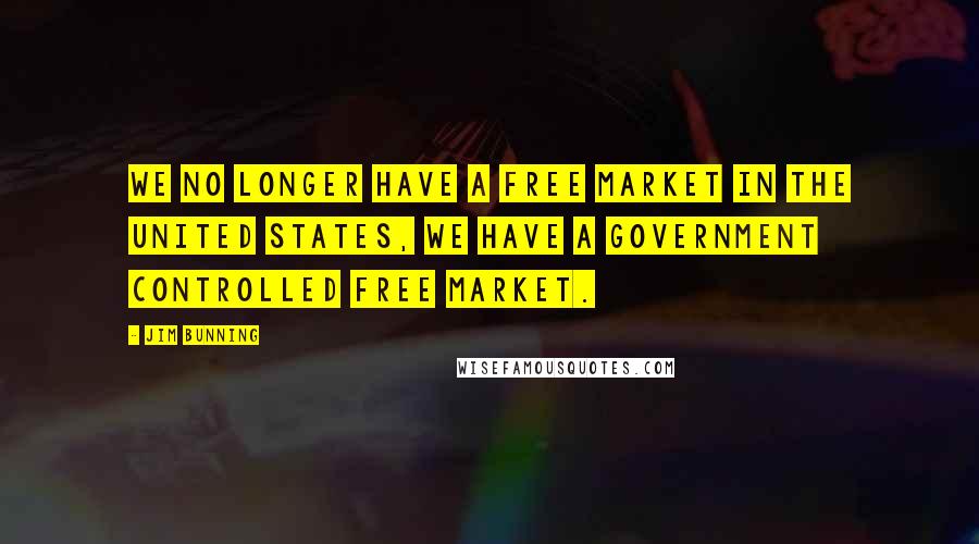 Jim Bunning quotes: We no longer have a free market in the United States, we have a government controlled free market.